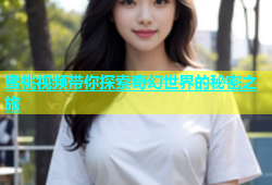 蜜桃视频带你探索奇幻世界的秘密之旅