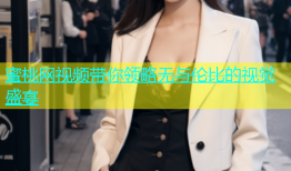 蜜桃网视频带你领略无与伦比的视觉盛宴