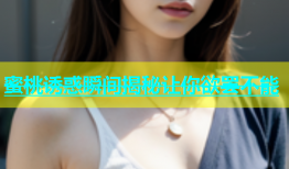 蜜桃诱惑瞬间揭秘让你欲罢不能