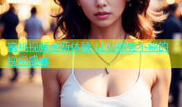 蜜桃视频全新体验 让你欲罢不能的视觉盛宴