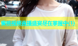 蜜桃视频直播盛宴尽在掌握中(1)