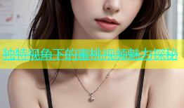 独特视角下的蜜桃视频魅力探秘