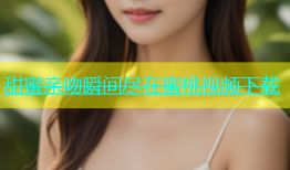 甜蜜亲吻瞬间尽在蜜桃视频下载
