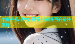小蜜桃视频水：探索甜蜜瞬间的奇妙旅程