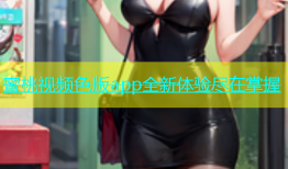 蜜桃视频色版app全新体验尽在掌握