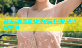 蜜桃视频盛宴 让你欲罢不能的视听享受(4)