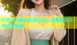 尽享亚洲蜜桃视频在线，海量影视资源免费畅看
