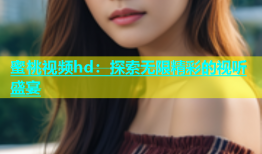 蜜桃视频hd：探索无限精彩的视听盛宴