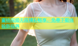蜜桃视频无限精彩畅享，免费下载体验新视界
