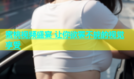 蜜桃视频盛宴 让你欲罢不能的视觉享受