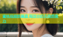 蜜桃视频新篇章 释放你的无限想象力