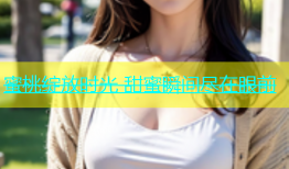 蜜桃绽放时光 甜蜜瞬间尽在眼前
