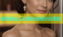 蜜桃网站入口精彩视频尽在掌握