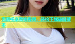 无限畅享蜜桃视频，轻松下载破解版本