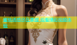 蜜桃诱惑尽在掌握 观看精彩视频体验