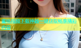蜜桃视频下载神器一键获取畅享精彩内容