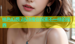 桃色幻想 2828带你探索不一样的视界
