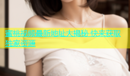 蜜桃视频最新地址大揭秘 快来获取独家资源