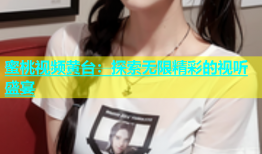蜜桃视频黄台：探索无限精彩的视听盛宴