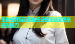 蜜桃视频高清带你畅游视觉盛宴尽享精彩瞬间