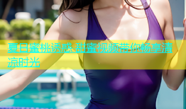 夏日蜜桃诱惑 甜蜜视频带你畅享清凉时光
