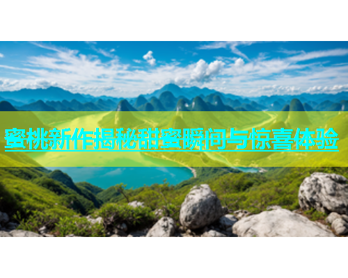 蜜桃新作揭秘甜蜜瞬间与惊喜体验