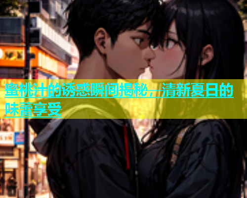 蜜桃汁的诱惑瞬间揭秘，清新夏日的味蕾享受