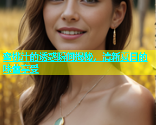 蜜桃汁的诱惑瞬间揭秘，清新夏日的味蕾享受