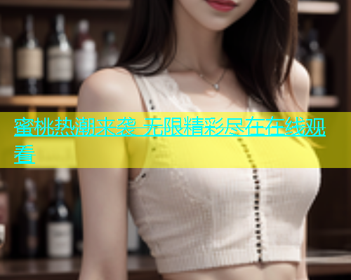 蜜桃热潮来袭 无限精彩尽在在线观看