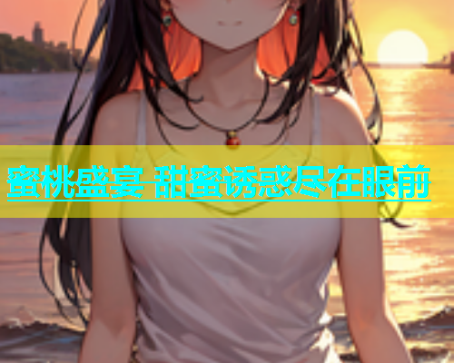 蜜桃盛宴 甜蜜诱惑尽在眼前