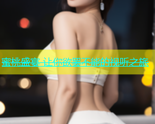 蜜桃盛宴 让你欲罢不能的视听之旅