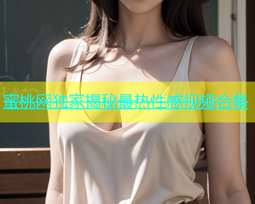 蜜桃网独家揭秘最热性感视频合集