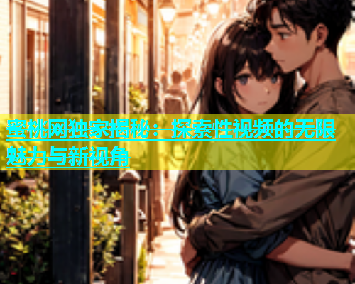 蜜桃网独家揭秘：探索性视频的无限魅力与新视角