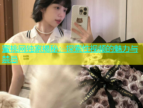 蜜桃网独家揭秘：探索性视频的魅力与禁忌