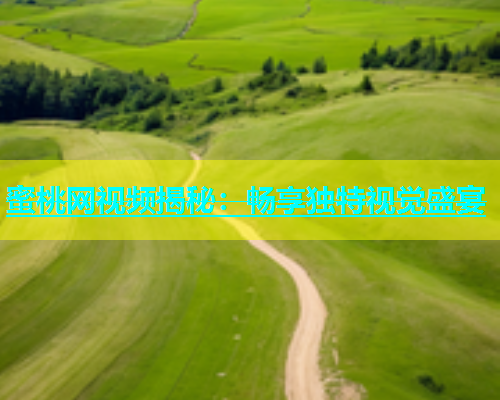 蜜桃网视频揭秘：畅享独特视觉盛宴