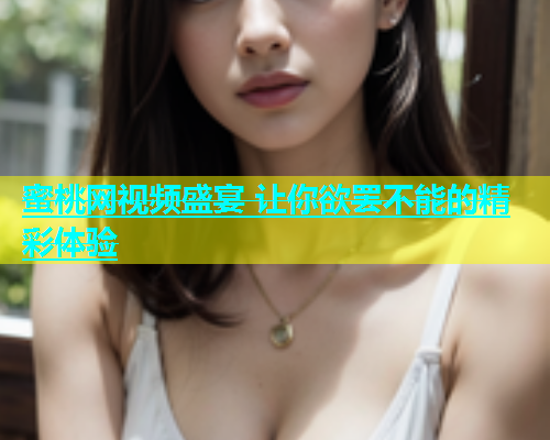 蜜桃网视频盛宴 让你欲罢不能的精彩体验