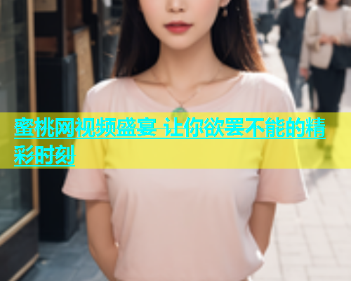 蜜桃网视频盛宴 让你欲罢不能的精彩时刻