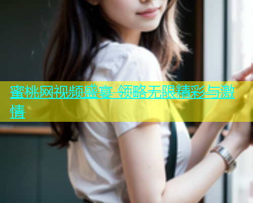 蜜桃网视频盛宴 领略无限精彩与激情