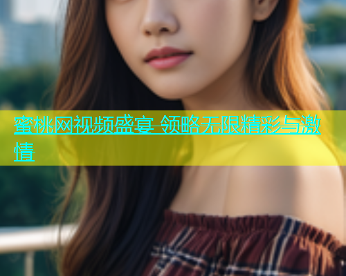 蜜桃网视频盛宴 领略无限精彩与激情