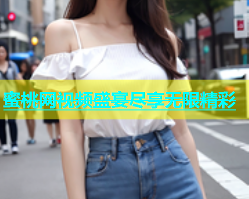 蜜桃网视频盛宴尽享无限精彩
