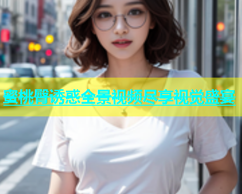 蜜桃臀诱惑全景视频尽享视觉盛宴