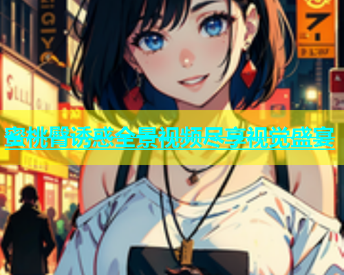 蜜桃臀诱惑全景视频尽享视觉盛宴