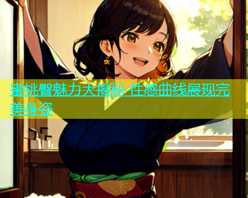 蜜桃臀魅力大揭秘 性感曲线展现完美身姿