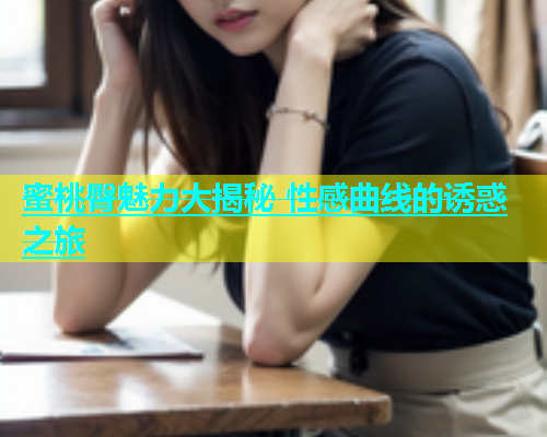 蜜桃臀魅力大揭秘 性感曲线的诱惑之旅