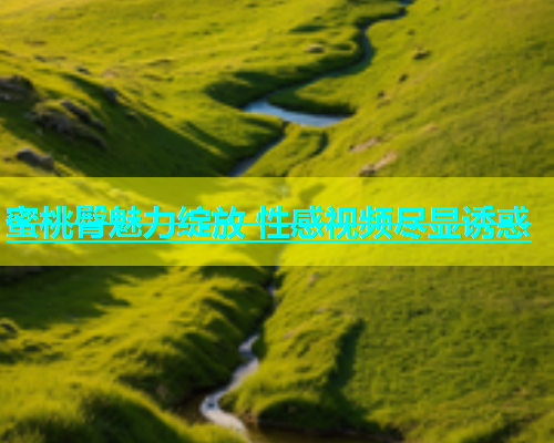 蜜桃臀魅力绽放 性感视频尽显诱惑