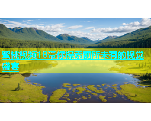 蜜桃视频18带你探索前所未有的视觉盛宴