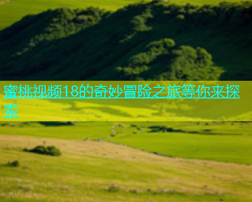 蜜桃视频18的奇妙冒险之旅等你来探索