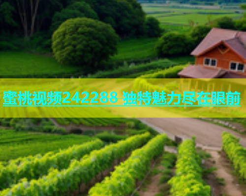 蜜桃视频242288 独特魅力尽在眼前
