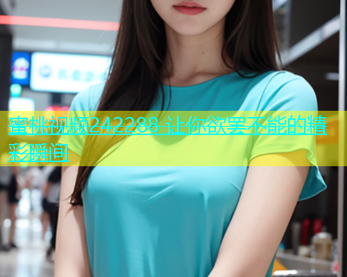 蜜桃视频242288 让你欲罢不能的精彩瞬间