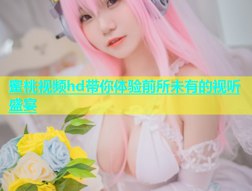 蜜桃视频hd带你体验前所未有的视听盛宴